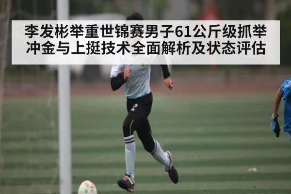 李发彬举重世锦赛男子61公斤级抓举冲金与上挺技术全面解析及状态评估 | kaiyun