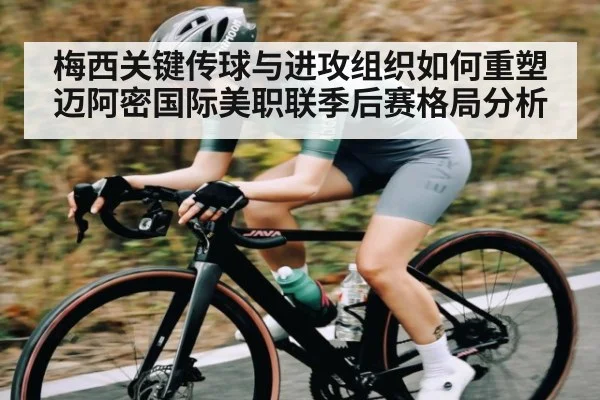 梅西关键传球与进攻组织如何重塑迈阿密国际美职联季后赛格局分析 | kaiyun