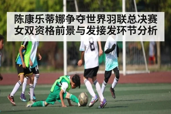 陈康乐蒂娜争夺世界羽联总决赛女双资格前景与发接发环节分析