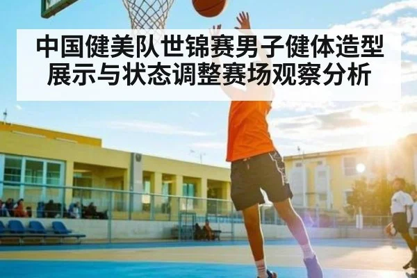 中国健美队世锦赛男子健体造型展示与状态调整赛场观察分析