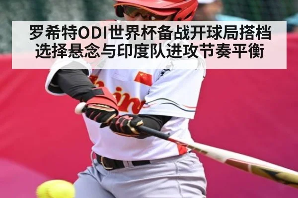 罗希特ODI世界杯备战开球局搭档选择悬念与印度队进攻节奏平衡