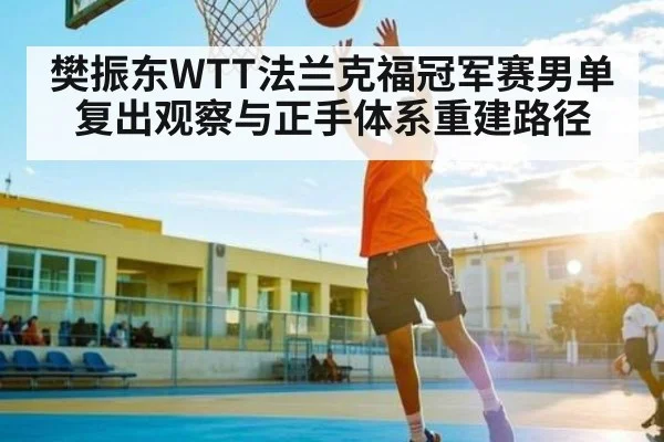 樊振东WTT法兰克福冠军赛男单复出观察与正手体系重建路径 - kaiyun