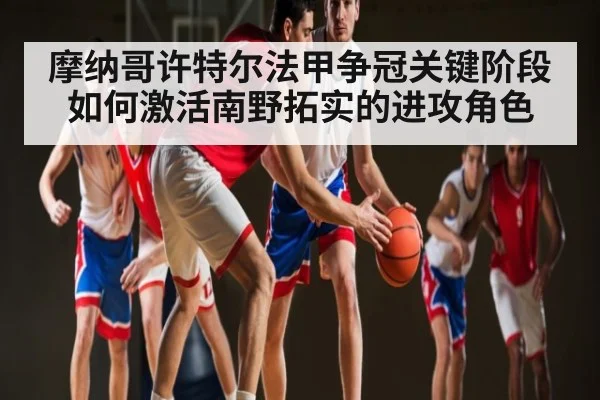 摩纳哥许特尔法甲争冠关键阶段如何激活南野拓实的进攻角色（kaiyun sports）